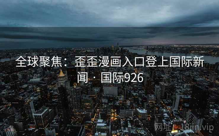 全球聚焦:歪歪漫画入口登上国际新闻 · 国际926 第1张 全球聚焦:歪歪漫画入口登上国际新闻 · 国际926 第1张