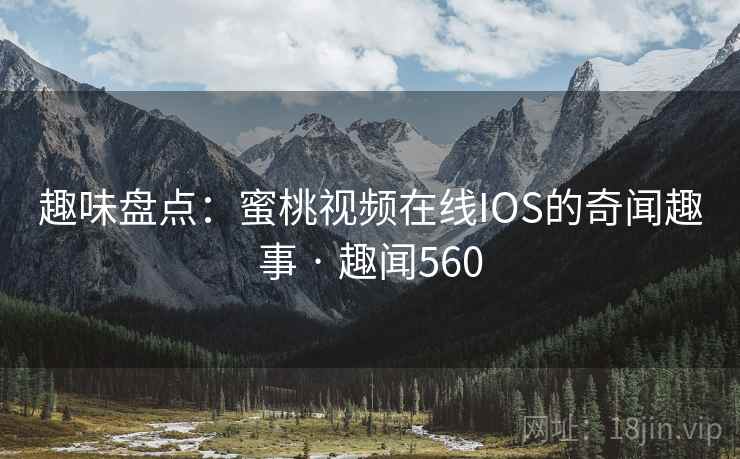 趣味盘点：蜜桃视频在线IOS的奇闻趣事 · 趣闻560