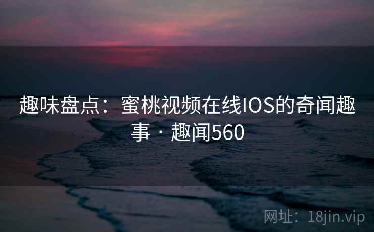 趣味盘点：蜜桃视频在线IOS的奇闻趣事 · 趣闻560  第2张