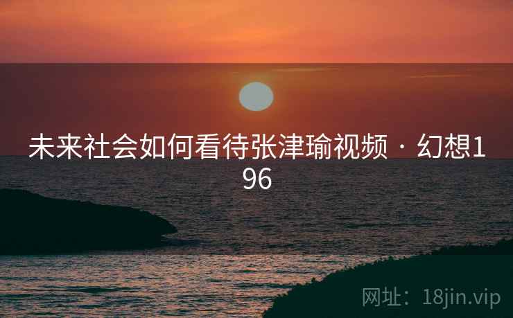 未来社会如何看待张津瑜视频 · 幻想196