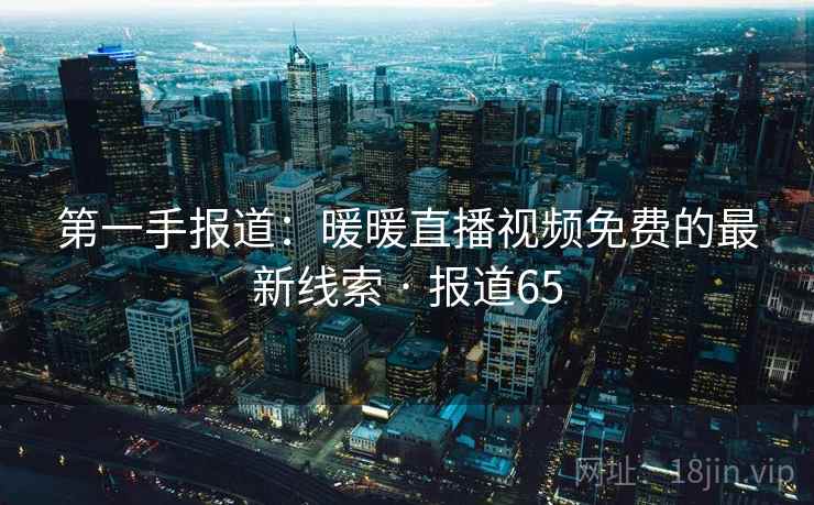 第一手报道:暖暖直播视频免费的最新线索 · 报道65 第1张 第一手报道:暖暖直播视频免费的最新线索 · 报道65 第1张
