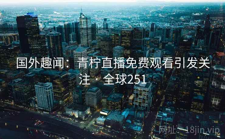 国外趣闻：青柠直播免费观看引发关注 · 全球251  第2张