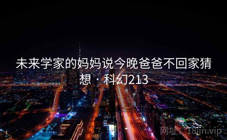 未来学家的妈妈说今晚爸爸不回家猜想 · 科幻213  第2张