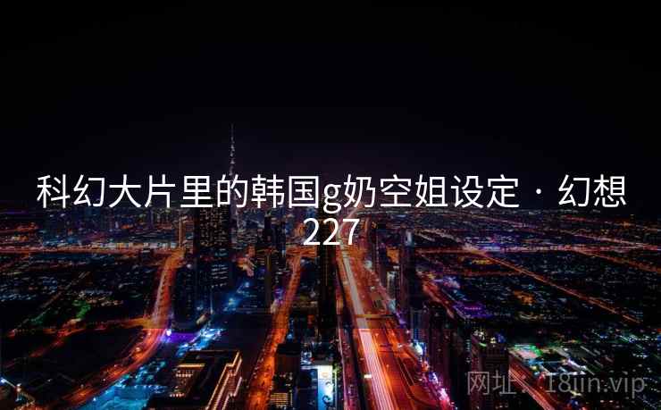科幻大片里的韩国g奶空姐设定 · 幻想227 第1张 科幻大片里的韩国g奶空姐设定 · 幻想227 第1张
