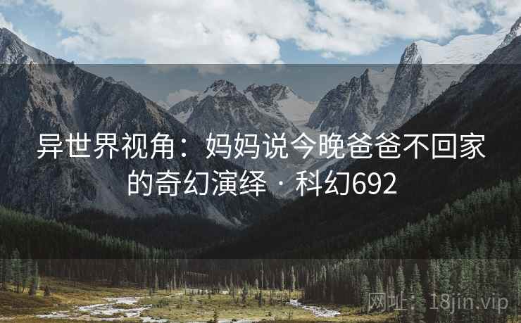 异世界视角：妈妈说今晚爸爸不回家的奇幻演绎 · 科幻692