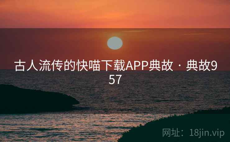 古人流传的快喵下载APP典故 · 典故957