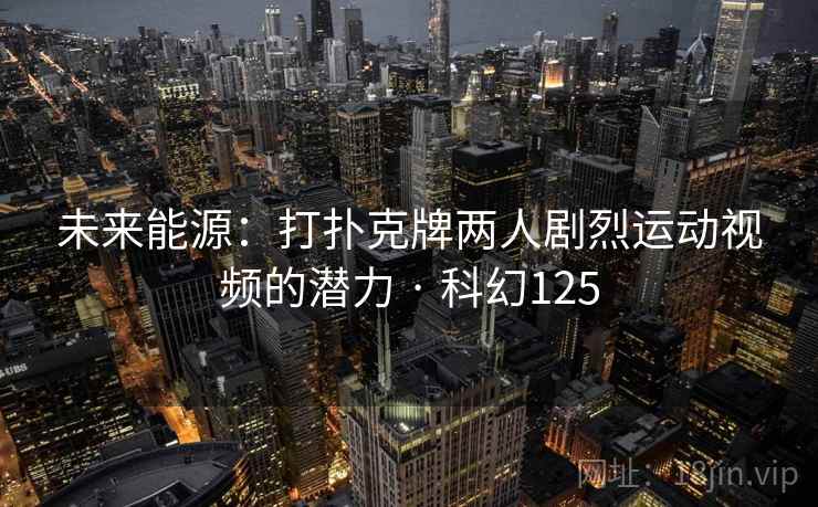 未来能源：打扑克牌两人剧烈运动视频的潜力 · 科幻125
