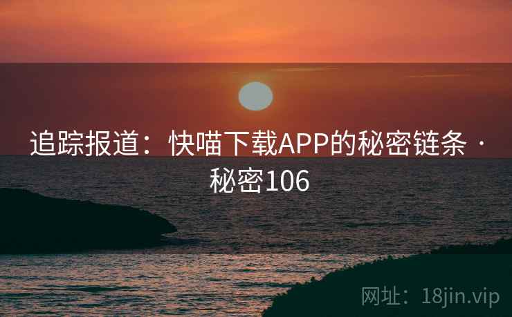 追踪报道:快喵下载APP的秘密链条 · 秘密106 第1张 追踪报道:快喵下载APP的秘密链条 · 秘密106 第1张