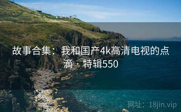 故事合集：我和国产4k高清电视的点滴 · 特辑550  第2张
