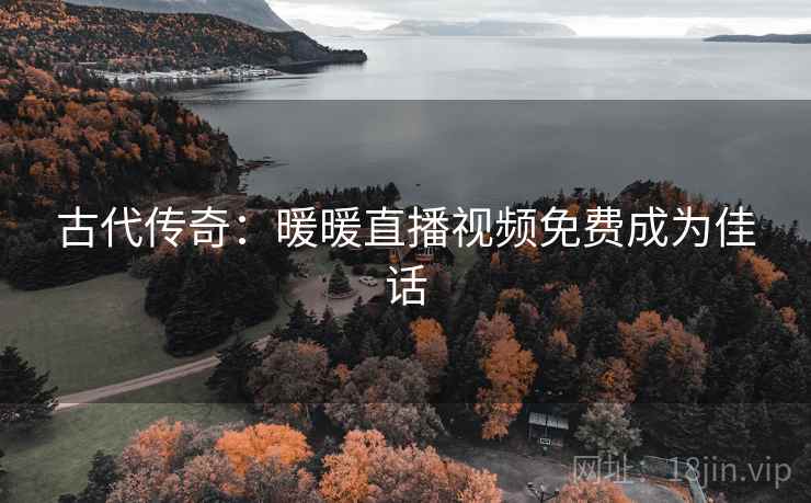 古代传奇:暖暖直播视频免费成为佳话 第1张 古代传奇:暖暖直播视频免费成为佳话 第1张