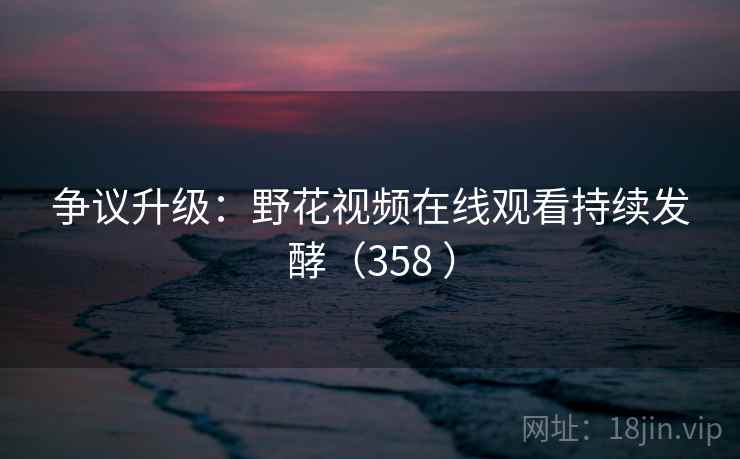 争议升级：野花视频在线观看持续发酵（358 ）  第1张