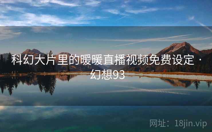 科幻大片里的暖暖直播视频免费设定 · 幻想93 第1张 科幻大片里的暖暖直播视频免费设定 · 幻想93 第1张