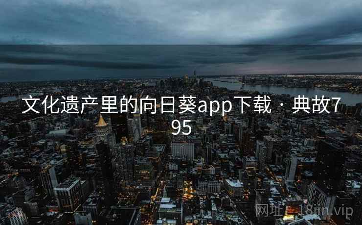 文化遗产里的向日葵app下载 · 典故795 第2张 文化遗产里的向日葵app下载 · 典故795 第2张