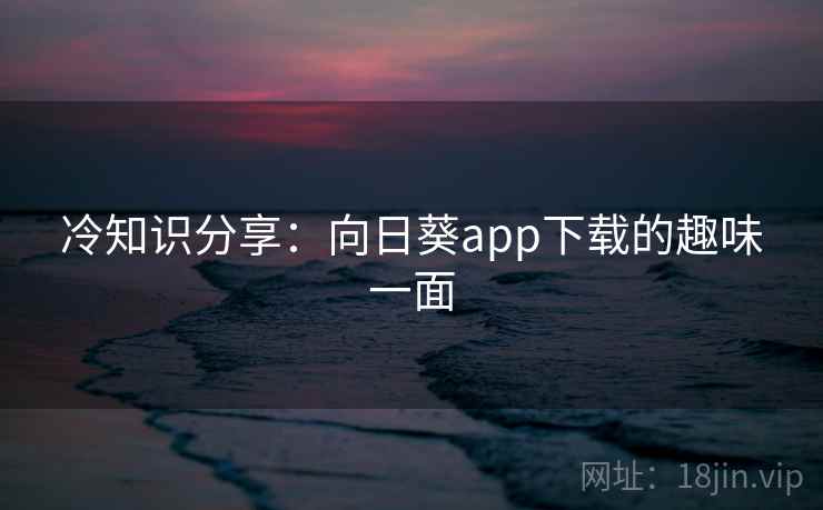 冷知识分享:向日葵app下载的趣味一面 第1张 冷知识分享:向日葵app下载的趣味一面 第1张