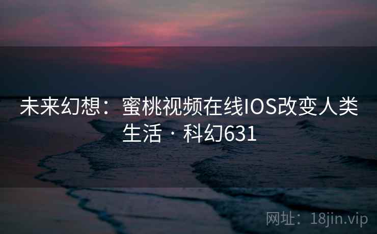 未来幻想:蜜桃视频在线IOS改变人类生活 · 科幻631 第2张 未来幻想:蜜桃视频在线IOS改变人类生活 · 科幻631 第2张