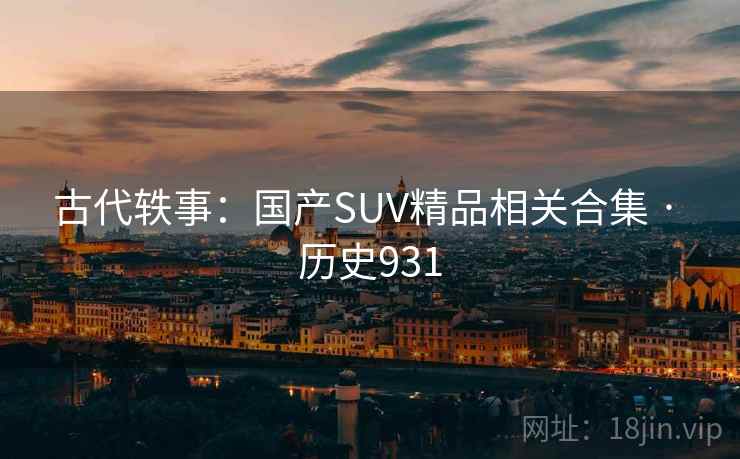 古代轶事:国产SUV精品相关合集 · 历史931 第1张 古代轶事:国产SUV精品相关合集 · 历史931 第1张