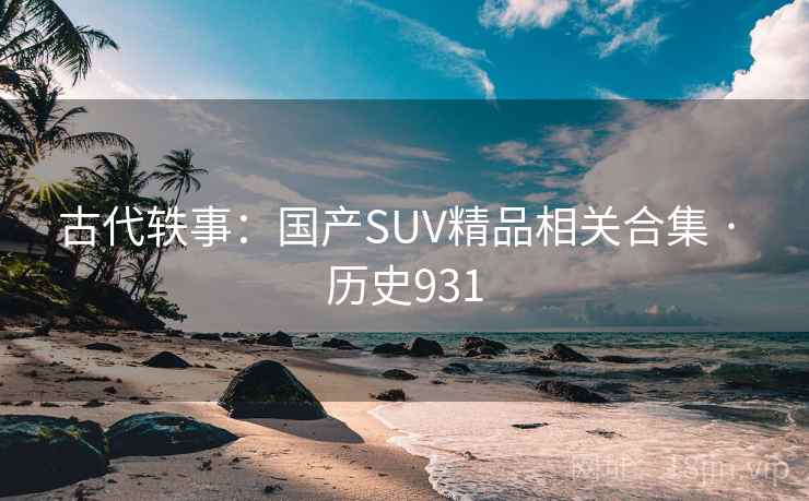 古代轶事:国产SUV精品相关合集 · 历史931 第2张 古代轶事:国产SUV精品相关合集 · 历史931 第2张