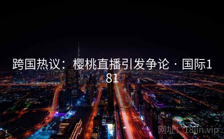 跨国热议：樱桃直播引发争论 · 国际181  第2张