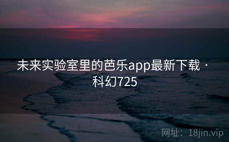 未来实验室里的芭乐app最新下载 · 科幻725  第2张