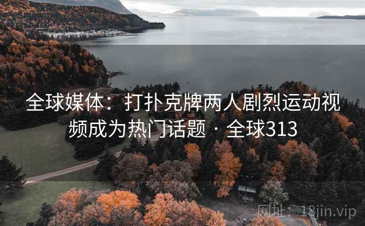 全球媒体：打扑克牌两人剧烈运动视频成为热门话题 · 全球313  第2张
