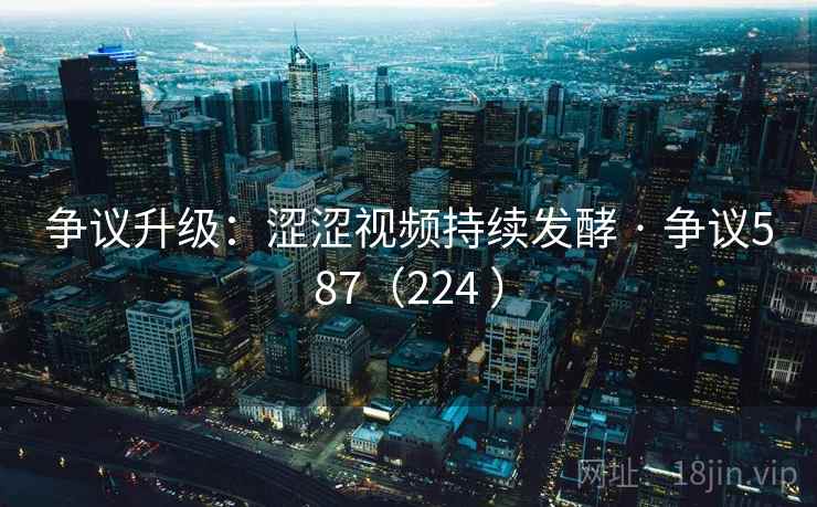 争议升级：涩涩视频持续发酵 · 争议587（224 ）  第2张