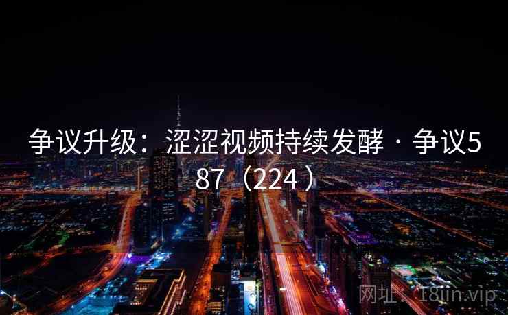 争议升级：涩涩视频持续发酵 · 争议587（224 ）