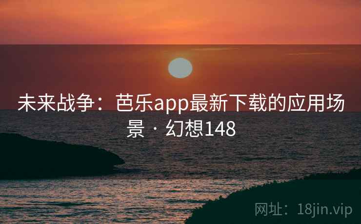 未来战争：芭乐app最新下载的应用场景 · 幻想148