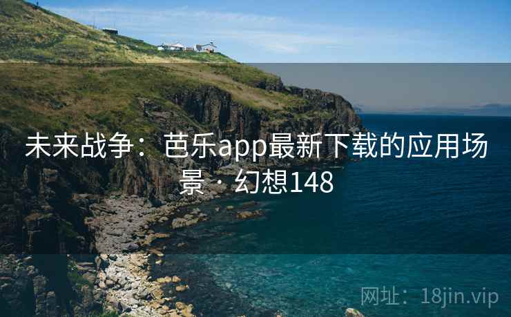 未来战争：芭乐app最新下载的应用场景 · 幻想148  第2张
