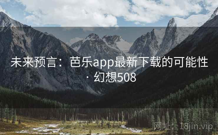 未来预言:芭乐app最新下载的可能性 · 幻想508 第1张 未来预言:芭乐app最新下载的可能性 · 幻想508 第1张