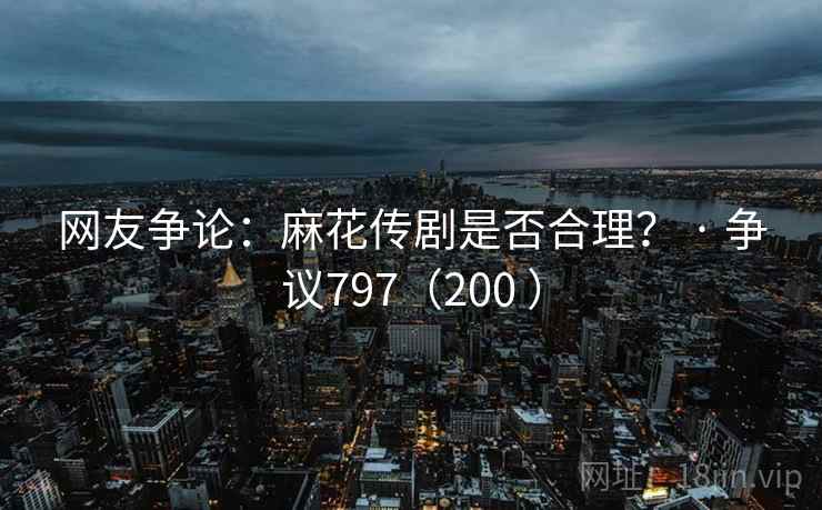 网友争论：麻花传剧是否合理？ · 争议797（200 ）  第2张