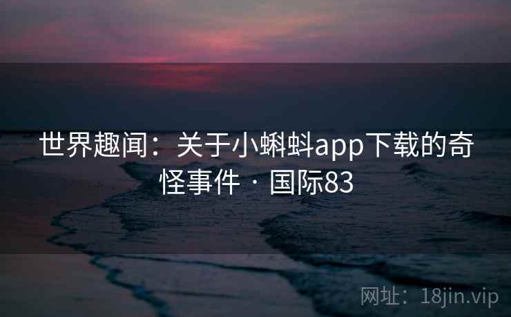 世界趣闻：关于小蝌蚪app下载的奇怪事件 · 国际83  第1张