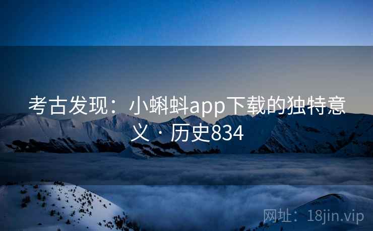 考古发现：小蝌蚪app下载的独特意义 · 历史834