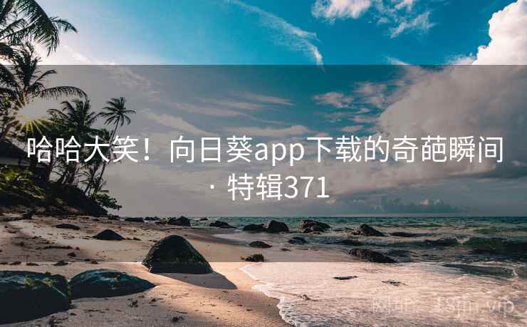 哈哈大笑!向日葵app下载的奇葩瞬间 · 特辑371 第1张 哈哈大笑!向日葵app下载的奇葩瞬间 · 特辑371 第1张