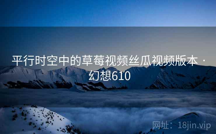 平行时空中的草莓视频丝瓜视频版本 · 幻想610  第2张