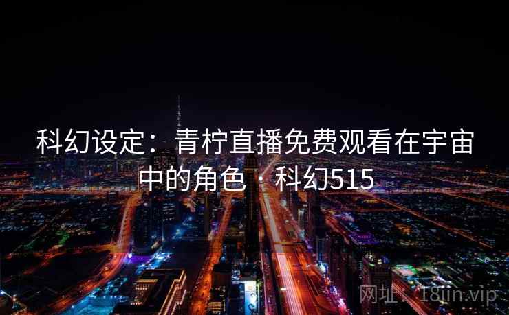 科幻设定:青柠直播免费观看在宇宙中的角色 · 科幻515 第1张 科幻设定:青柠直播免费观看在宇宙中的角色 · 科幻515 第1张