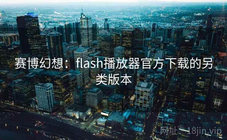 赛博幻想：flash播放器官方下载的另类版本
