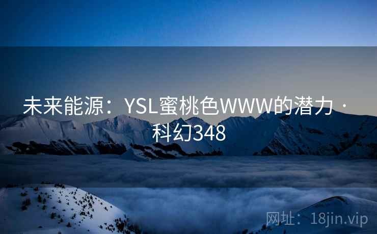 未来能源:YSL蜜桃色WWW的潜力 · 科幻348 第2张 未来能源:YSL蜜桃色WWW的潜力 · 科幻348 第2张