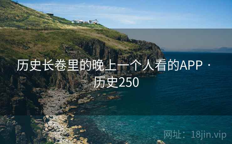历史长卷里的晚上一个人看的APP · 历史250