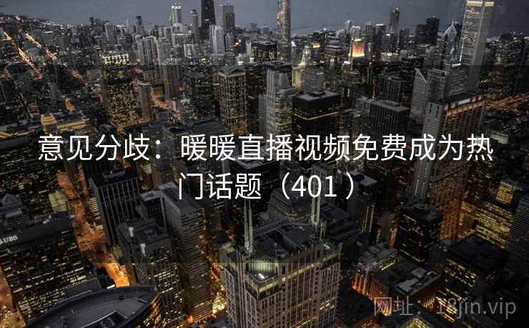 意见分歧：暖暖直播视频免费成为热门话题（401 ）