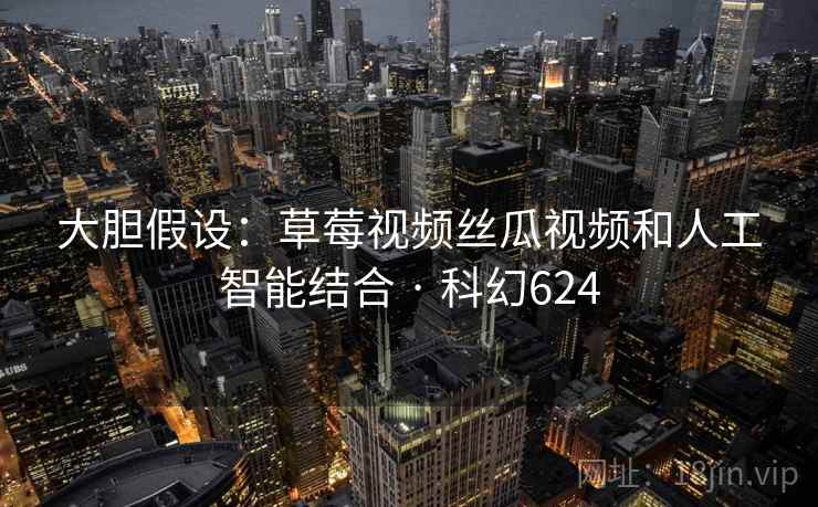 大胆假设：草莓视频丝瓜视频和人工智能结合 · 科幻624